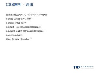 CSS解析 - 词法

comment ///*[^*]*/*+([^/*][^*]*/*+)*//
num [0-9]+|[0-9]*”.”[0-9]+
nonascii [/200-/377]
nmstart [_a-z]|{nonascii}|{escape}
nmchar [_a-z0-9-]|{nonascii}|{escape}
name {nmchar}+
ident {nmstart}{nmchar}*
 