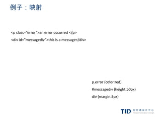 例子：映射


<p class=”error”>an error occurred </p>
<div id=”messagediv”>this is a message</div>




                                               p.error {color:red}
                                               #messagediv {height:50px}
                                               div {margin:5px}
 