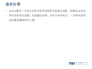 逐步处理
• webkit使用一个标志位标识所有顶层样式表都已加载，如果在attch时
 样式没有完全加载，则放置占位符，并在文档中标记，一旦样式表完
 成加载就重新进行计算。
 