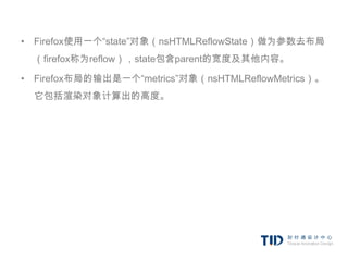 • Firefox使用一个“state”对象（nsHTMLReflowState）做为参数去布局
  （firefox称为reflow），state包含parent的宽度及其他内容。

• Firefox布局的输出是一个“metrics”对象（nsHTMLReflowMetrics）。
  它包括渲染对象计算出的高度。
 