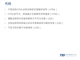 代码
• 不规范的HTML结构会降低页面解析效率（HTML）

• HTML的节点、层级越少页面解析效率越高（HTML）

• 通配选择符对性能的影响几乎可以忽略（CSS）

• 包含选择符的层级过多会导致降低样式解析效率（CSS）

• 不显示的对象不会被渲染（CSS）
 