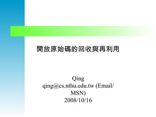 開放原始碼的回收與再利用 Qing qing@cs.nthu.edu.tw (Email/MSN) 2008/10/16 