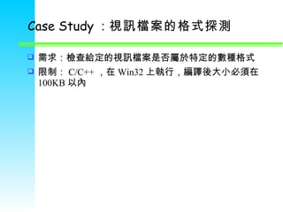 Case Study ： 視訊檔案的格式探測   需求：檢查給定的視訊檔案是否屬於特定的數種格式 限制： C/C++ ，在 Win32 上執行，編譯後大小必須在 100KB 以內 