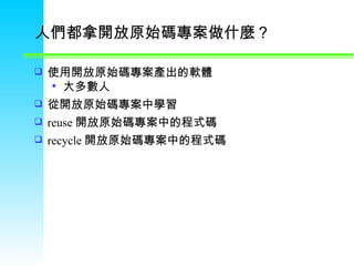 人們都拿開放原始碼專案做什麼？ 使用開放原始碼專案產出的軟體 大多數人 從開放原始碼專案中學習 reuse 開放原始碼專案中的程式碼 recycle 開放原始碼專案中的程式碼 
