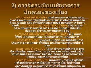 2)  การจัดระเบียบบริหารการปกครองของเมือง หลักการและแนวความคิด  สมเด็จกรมพระยาดำรงราชานุภาพได้รับมอบหมายให้ปรับปรุงการบริหารราชการส่วนภูมิภาค จึงทรงปรับปรุงเมืองให้เป็นจักรกลสำคัญขิงการบริหารราชการส่วนนี้ การปรับปรุงการบริหารงานบุคคล  ราชการส่วนกลางเป็นผู้พิจารณาเรื่องการ แต่งตั้ง โยกย้าย เลื่อนชั้น ถอดถอน พิจารณาความดีความชอบ การจัดส่วนองค์กรและข้าราชการหัวเมือง  มี  3  แผนก ได้แก่ แผนกมหาดไทย แผนกสรรพากร แผนกอัยการ ผู้ว่าราชการเมือง  เป็นผู้บังคับบัญชาและรับผิดชอบการบริหารราชการทุกอย่างในเมือง ยกเว้นการพิพากษาคดีทางศาล กรมการเมืองในทำเนียบ  ได้แก่ ข้าราชการประจำ มี  3 คน คือ ปลัดเมือง ยกกระบัตร และผู้ช่วยราชการประกอบด้วยผู้ว่าราชการเมือง และกรมการเมืองอีก  2 คณะ ได้แก่ กรมการในทำเนียบ และกรสการนอกทำเนียบ กรมการเมืองนอกทำเนียบ  มีบทบาทในการให้คำปรึกษาหารือแก่ผู้ว่าราชการเมืองและกรมการเมืองในทำเนียบ กล่าวโดยสรุป หน่วยบริหารราชการชั้นเมืองเป็นหน่วยงานชั้นรองอยู่ใต้การบังคับบัญชาของมณฑลเทศาภิบาล 