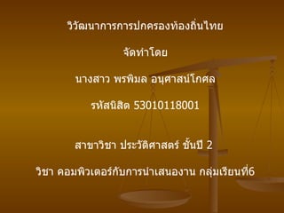 วิวัฒนาการการปกครองท้องถิ่นไทย จัดทำโดย นางสาว พรพิมล อนุศาสน์โกศล รหัสนิสิต  53010118001 สาขาวิชา ประวัติศาสตร์ ชั้นปี  2  วิชา คอมพิวเตอร์กับการนำเสนองาน กลุ่มเรียนที่ 6 