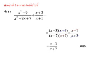 3
1
)1)(7(
)3)(3(






x
x
xx
xx
ตัวอย่างที่ 2 จงหาผลลัพธ์ต่อไปนี้
Ans.
ข้อ 1 )
3
1
78
9
1
3
78
9
2
2
2
2











x
x
xx
x
x
x
xx
x
7
3



x
x
 