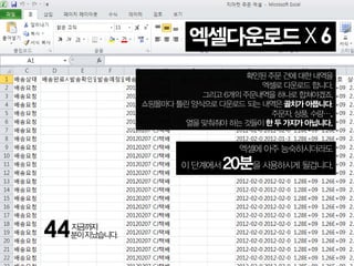 엑셀다운로드X6
확인된 주문 건에 대한 내역을
엑셀로 다운로드 합니다.
그리고 6개의 주문내역을 하나로 합쳐야겠죠.
쇼핑몰마다 틀린 양식으로 다운로드 되는 내역은 골치가 아픕니다.
주문자, 상품, 수량…..
열을 맞춰줘야 하는 것들이 한 두 가지가 아닙니다.
44분이지났습니다.
지금까지
엑셀에 아주 능숙하시더라도
이 단계에서 20분을 사용하시게 될겁니다.
 
