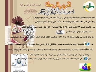 ‫الحمد هلل رب العالمٌن ، والصالة والسالم على رسول هللا محمد صلى هللا علٌه وسلم وبعد :‬
                                    ‫بناءا على طلب معلمة مادة الجغرافٌا للصف الثالث ادبً / ناجٌة حمٌد اللحٌانً ،‬

                  ‫ٌسر طالبات الصف 3/1تقدٌم تقرٌر عن الرحلة المعرفٌة ، التً تأتً ضمن تطوٌر أسالٌب التعلٌم‬
                                                                                 ‫تحت شعارمعا لنجعل تعلٌمنا افضل‬

   ‫وقد بدأت الرحلة ٌوم االثنٌن لموافق 62 / 1/ 3341 هـ الحصة الثالثة الساعة العاشرة وكانت الرحلة فً مقر االجتماعٌات‬


‫وقامت كل مجموعة بالبحث عن مصادر الطاقة فً الوطن العربً كبٌئة صحراوٌة . وجمع المعلومات وتنظٌمها‬                       ‫عبر‬

‫والمالحظة والتصنٌف والمقارنة والترتٌب والتلخٌص والتحلٌل واالستنباط واالستقراء واالستنتاج والتنبوء واالستدالل والبحث‬

       ‫والتقصً وقراءة الرسوم البٌانٌة والتعلم الذاتً ..... غٌرها من المهارات العقلٌة العلٌا . هذا وقد انتهت الرحلة‬
         ‫فً تمام الساعة الحادٌة عشر إال ربع .وقد تناولت الرحلة جوانب مصادر الطاقة فً الوطن العربً‬               ‫عبر‬
 