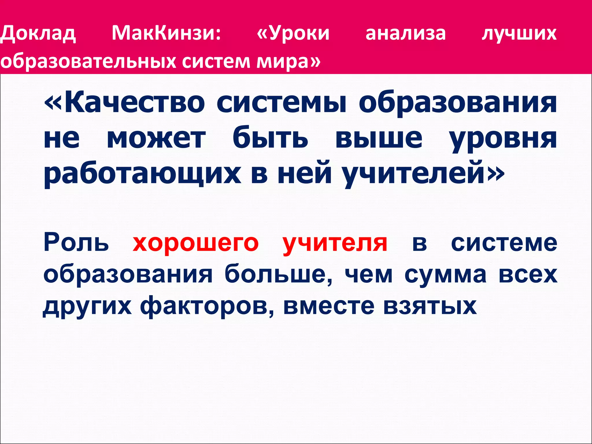 Доклад МакКинзи: «Уроки анализа лучших  образовательных систем мира» «Качество системы образования не может быть выше уровня работающих в ней учителей» Роль   хорошего   учителя   в системе образования больше, чем сумма всех других факторов, вместе взятых 