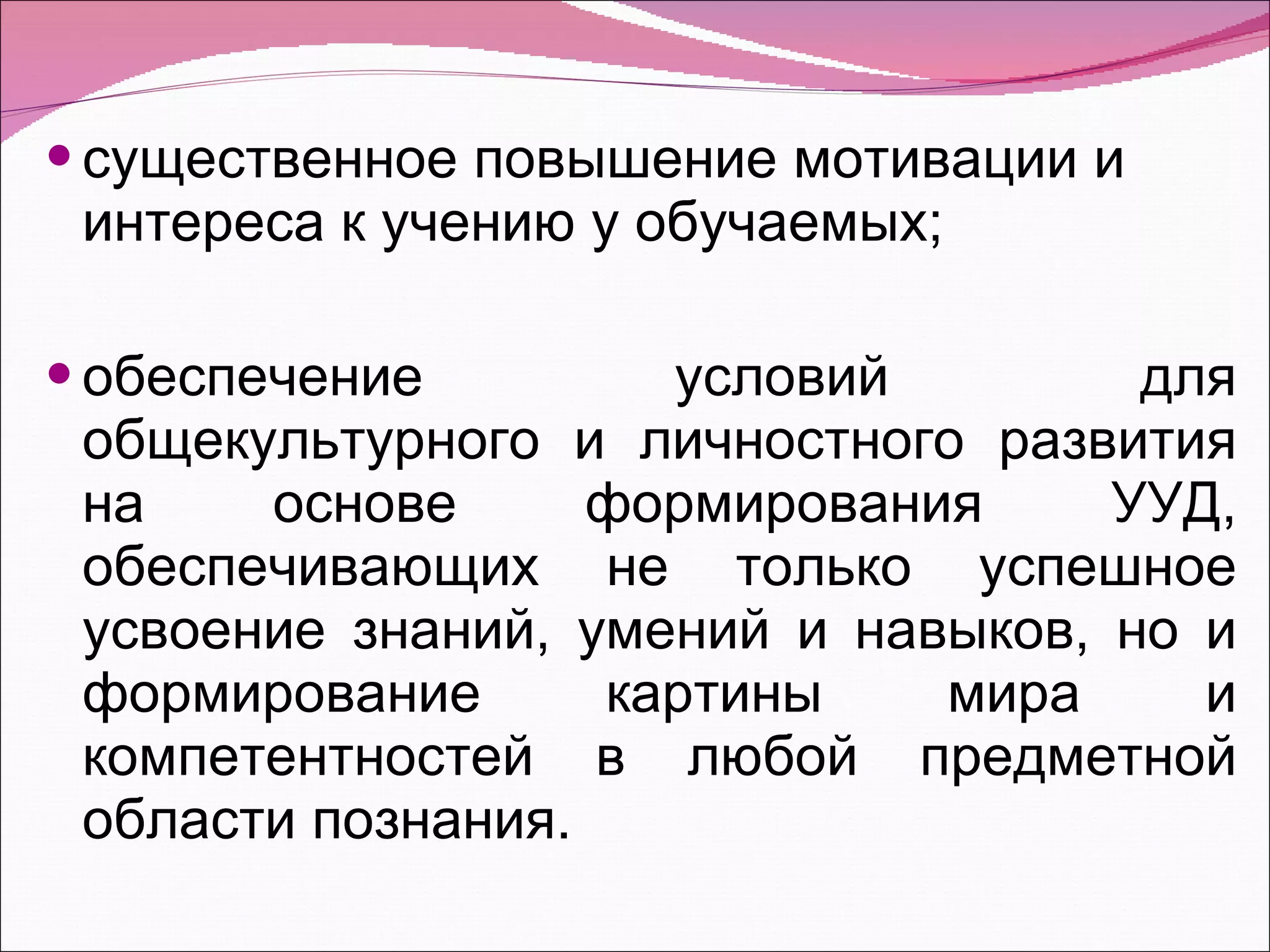 существенное повышение мотивации и интереса к учению у обучаемых; обеспечение условий для общекультурного и личностного развития на основе формирования УУД, обеспечивающих не только успешное усвоение знаний, умений и навыков, но и формирование картины мира и компетентностей в любой предметной области познания. 
