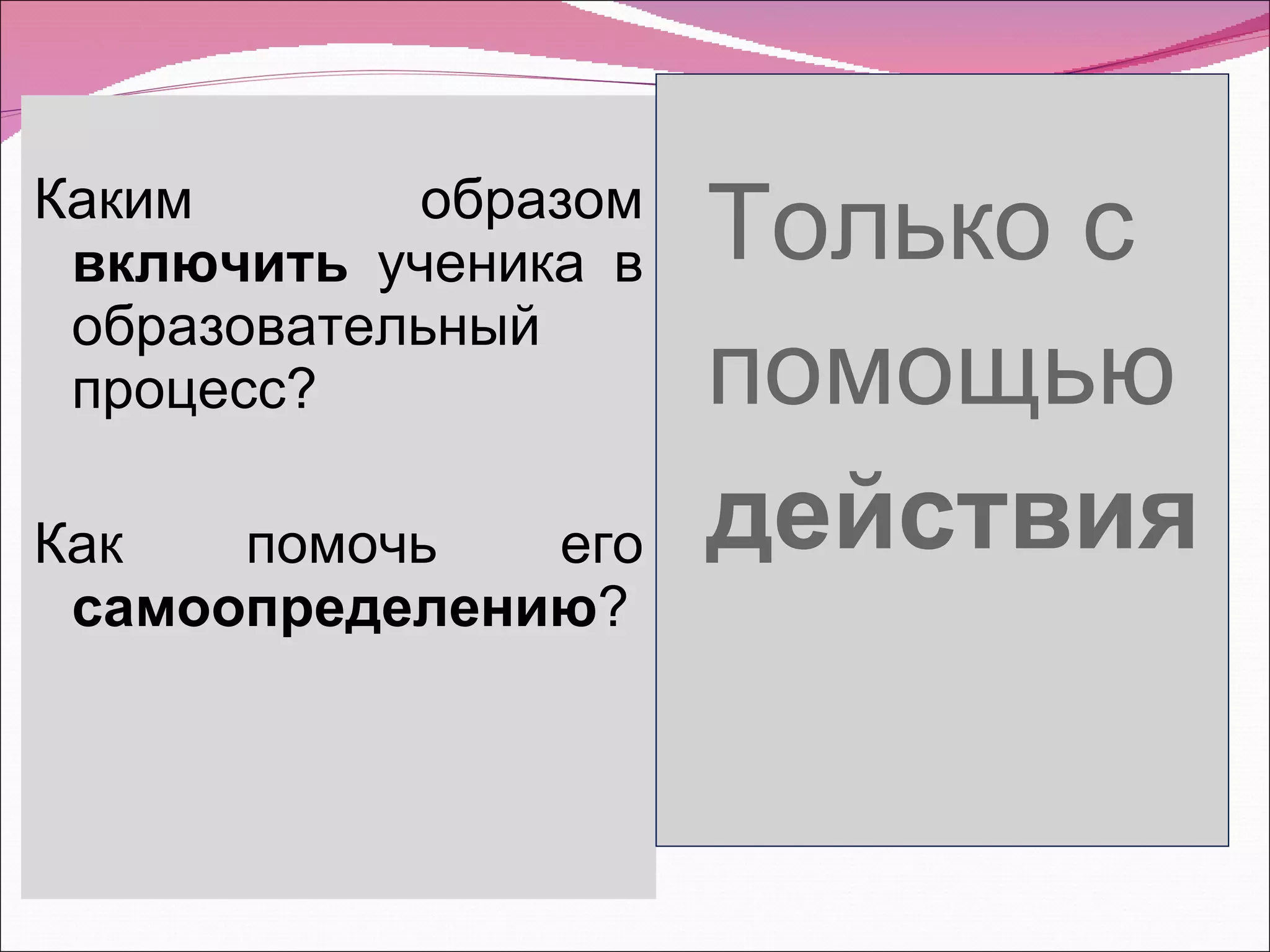 Каким образом  включить  ученика в образовательный процесс? Как помочь его  самоопределению ? Только с  помощью  действия 