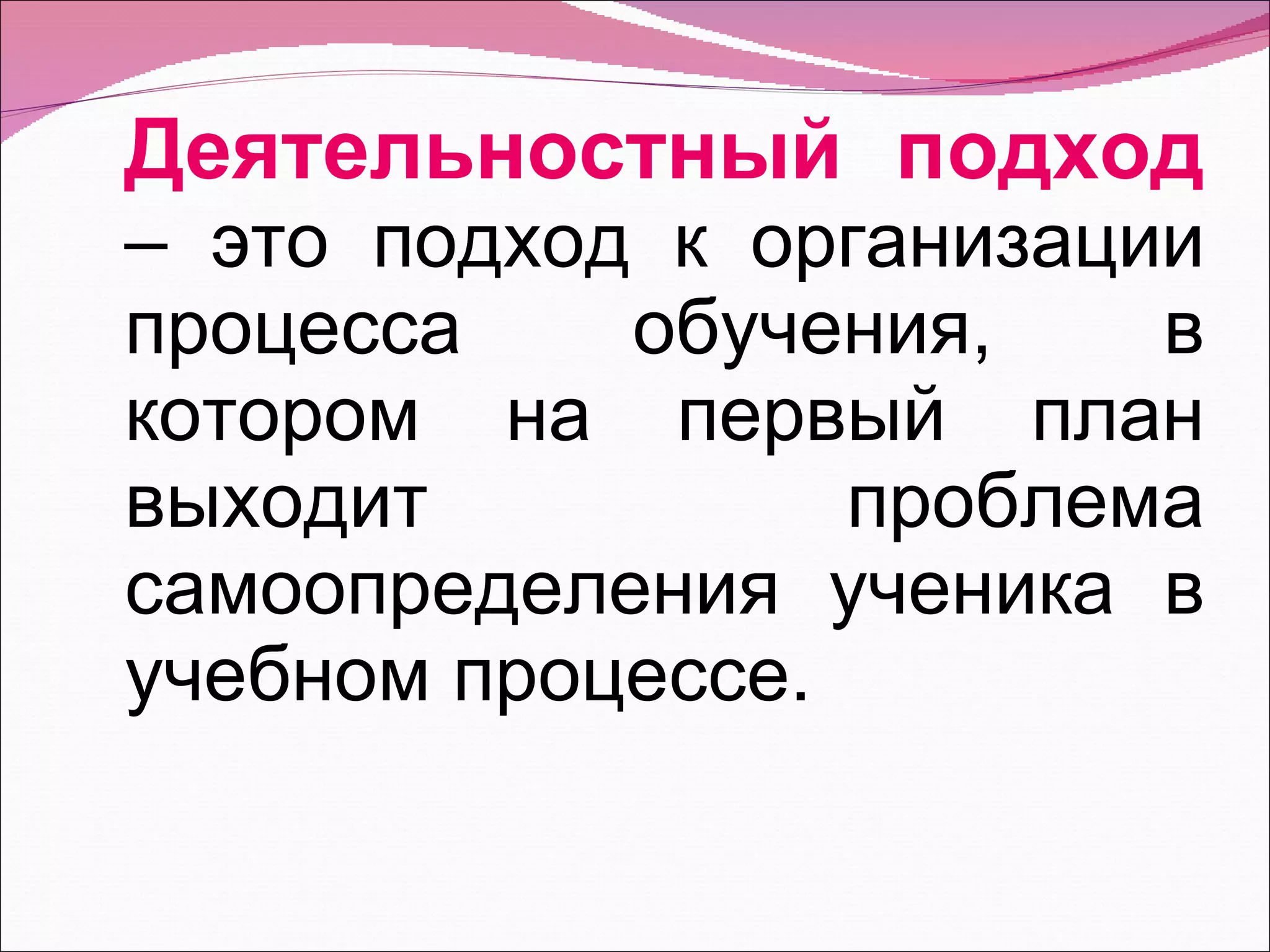 Деятельностный подход   – это подход к организации процесса обучения, в котором на первый план выходит проблема самоопределения ученика в учебном процессе. 