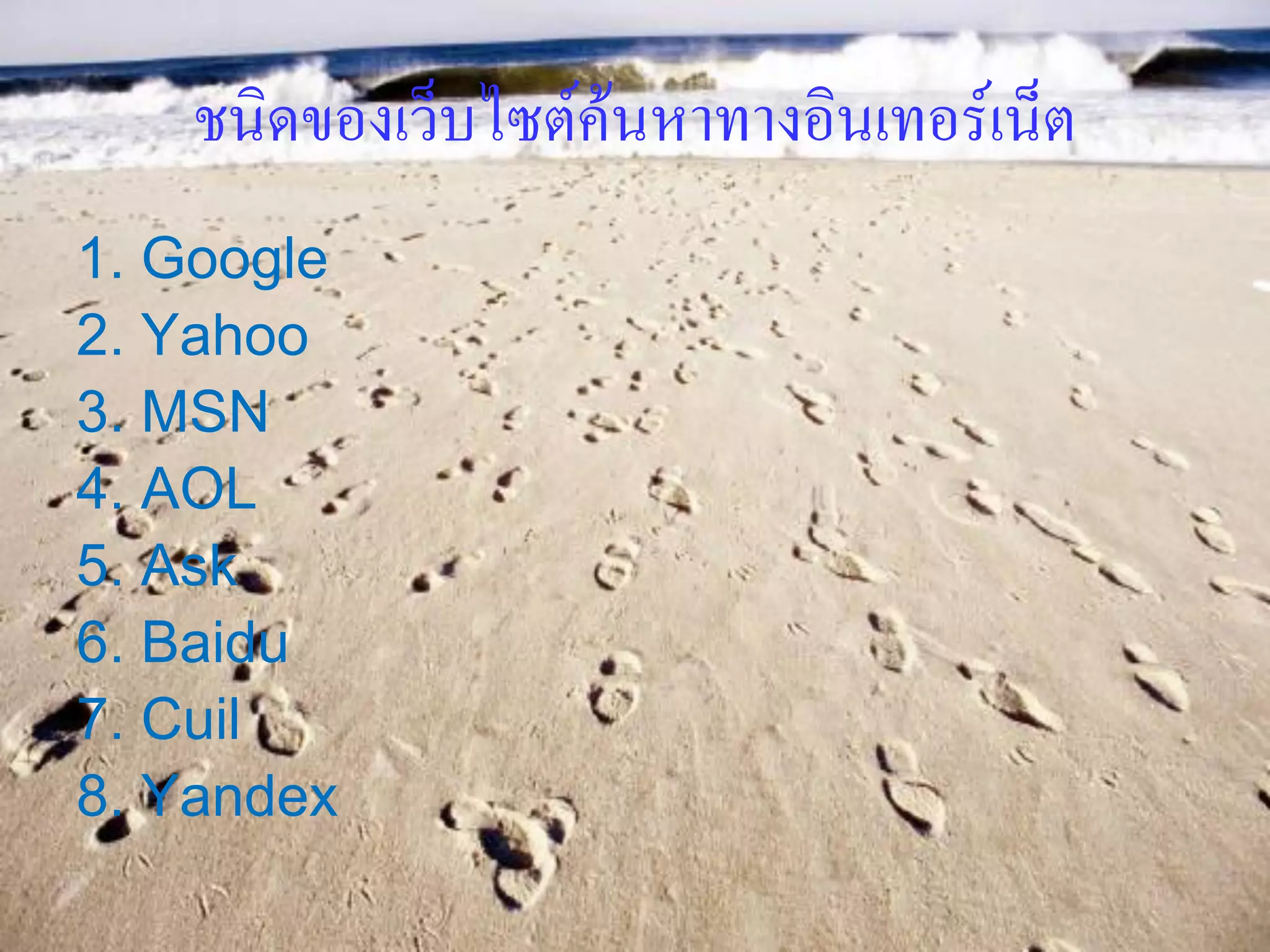 ชนิดของเว็บไซต์ค้นหาทางอินเทอร์เน็ต
1. Google
2. Yahoo
3. MSN
4. AOL
5. Ask
6. Baidu
7. Cuil
8. Yandex
 