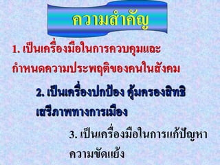 ความสาคัญ
1. เป็นเครื่องมือในการควบคุมและ
กาหนดความประพฤติของคนในสังคม


          3. เป็นเครื่องมือในการแก้ปัญหา
          ความขัดแย้ง
 