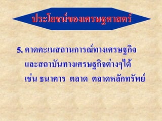ประโยชน์ของเศรษฐศาสตร์

คาดคะเนสถานการณ์ทางเศรษฐกิจ
และสถาบันทางเศรษฐกิจต่างๆได้
เช่น ธนาคาร ตลาด ตลาดหลักทรัพย์
 