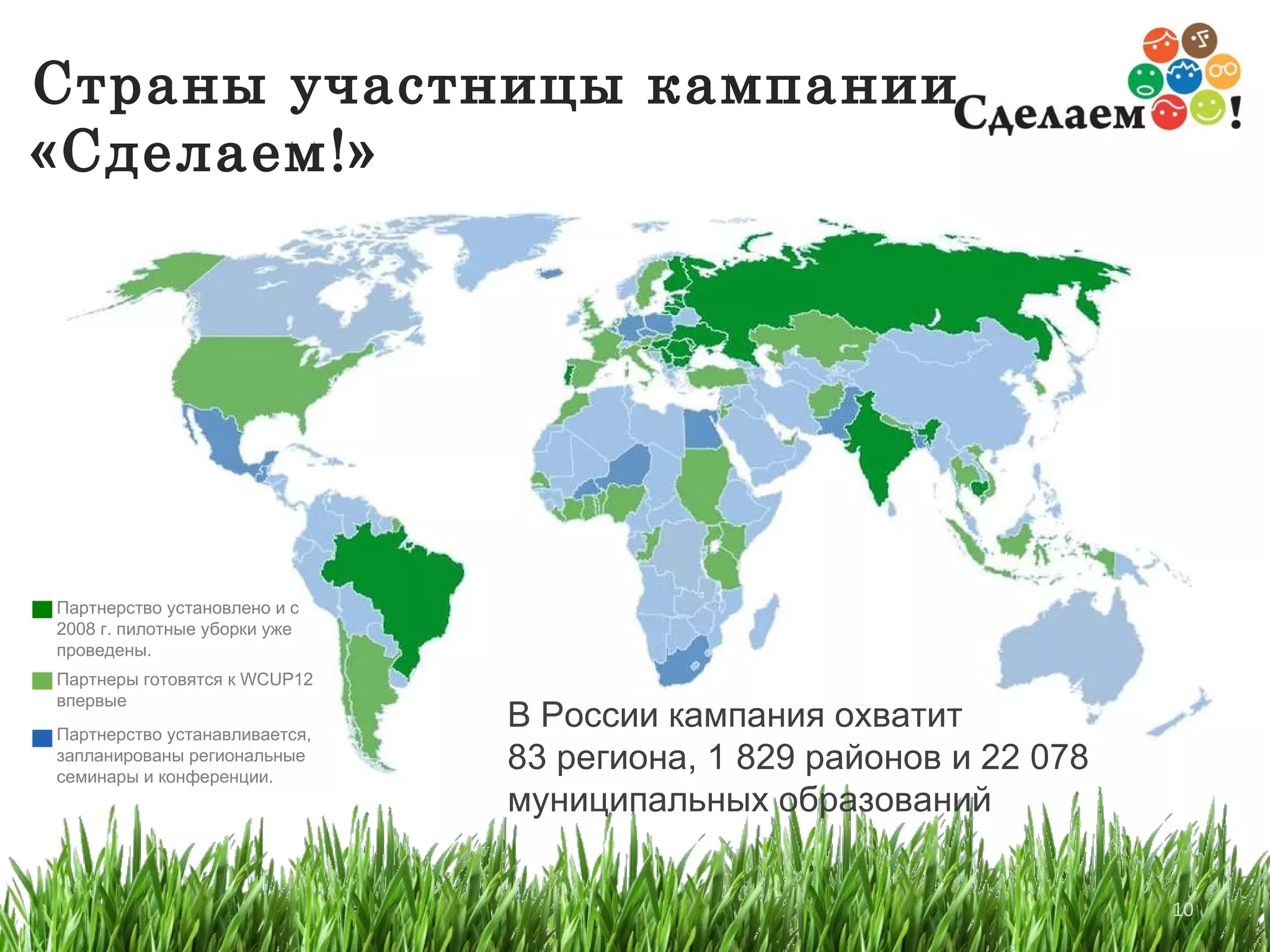 Страны участницы кампании «Сделаем!» Партнеры готовятся к  WCUP12 впервые Партнерство устанавливается, запланированы региональные семинары и конференции. Партнерство установлено и с 2008 г. пилотные уборки уже проведены. В России кампания охватит  83 региона, 1 829 районов и 22 078 муниципальных образований  