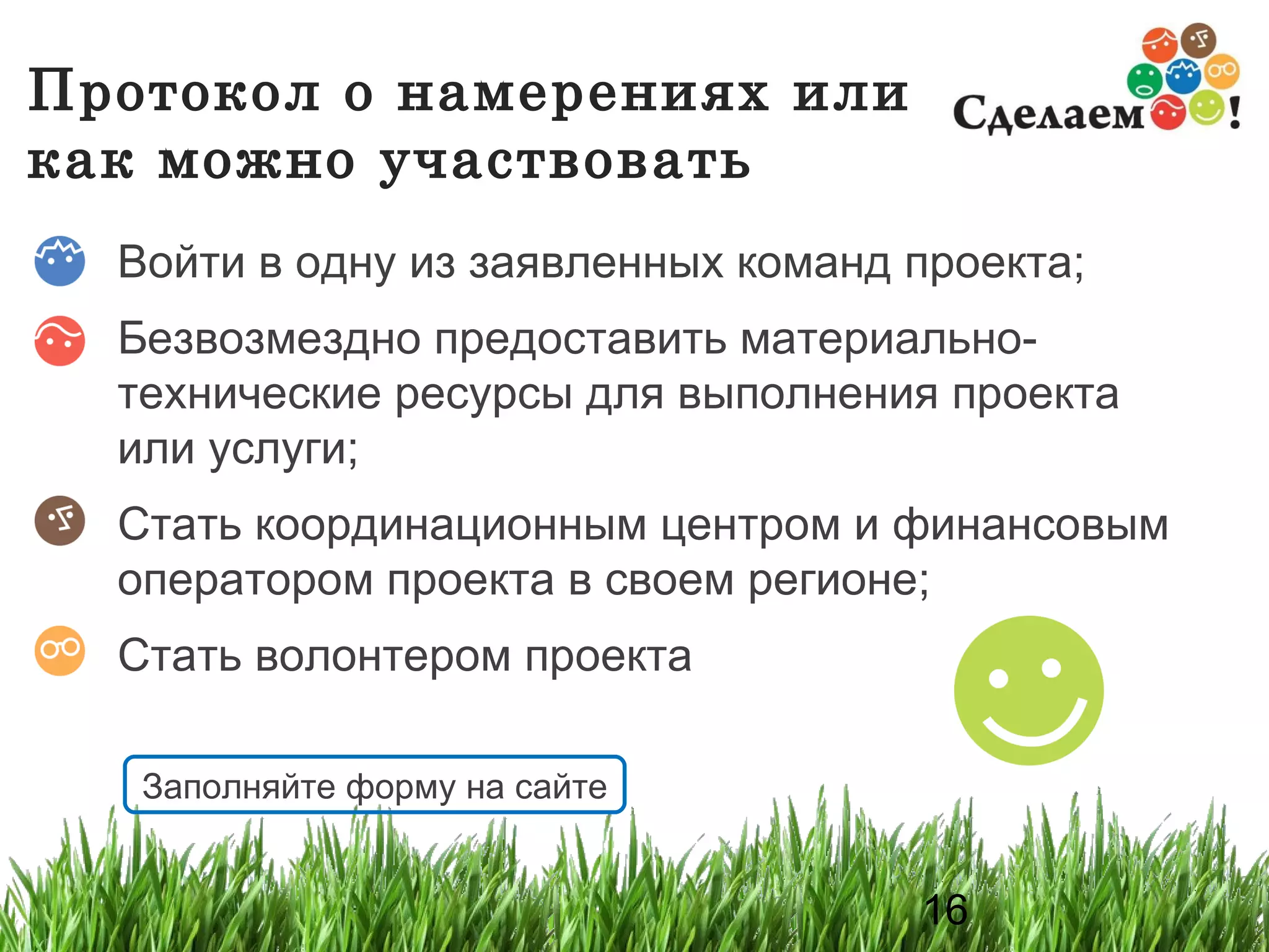 Протокол о намерениях или как можно участвовать Войти в одну из заявленных команд проекта; Безвозмездно предоставить материально-технические ресурсы для выполнения проекта или услуги; Стать координационным центром и финансовым оператором проекта в своем регионе; Стать волонтером проекта Заполняйте форму на сайте 