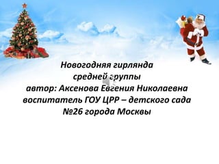 Новогодняя гирлянда
           средней группы
 автор: Аксенова Евгения Николаевна
воспитатель ГОУ ЦРР – детского сада
         №26 города Москвы
 