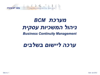BCM

              Business Continuity Management




Slide no. 1                                    Date: Jan 2012
 