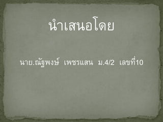 นาเสนอโดย
นาย.ณัฐพงษ์ เพชรแสน ม.4/2 เลขที10
                               ่
 