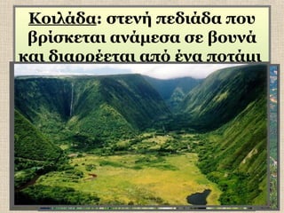 Κοιλάδα: στενή πεδιάδα που
βρίσκεται ανάμεσα σε βουνά
και διαρρέεται από ένα ποτάμι

 
