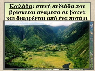 Κοιλάδα : στενή πεδιάδα που βρίσκεται ανάμεσα σε βουνά και διαρρέεται από ένα ποτάμι  