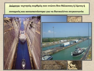 Διώρυγα: τεχνητός πορθμός που ενώνει δυο θάλασσες ή λίμνες ή
ποταμούς και κατασκευάστηκε για να διευκολύνει συγκοινωνία

 