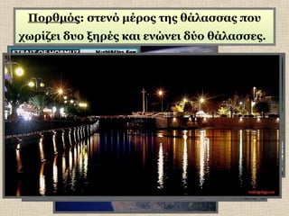Πορθμός: στενό μέρος της θάλασσας που
χωρίζει δυο ξηρές και ενώνει δύο θάλασσες.

 