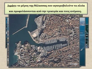 Λιμάνι: το μέρος της θάλασσας που αγκυροβολούνε τα πλοία
και προφυλάσσονται από την τρικυμία και τους ανέμους.

 