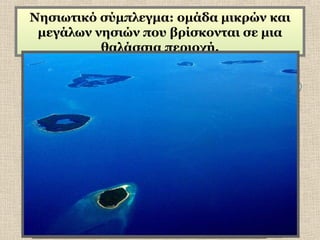 Νησιωτικό σύμπλεγμα: ομάδα μικρών και
μεγάλων νησιών που βρίσκονται σε μια
θαλάσσια περιοχή.
Κυκλάδες
Νησιωτικά συμπλέγματα

 