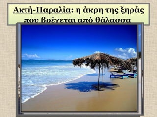 Ακτή-Παραλία: η άκρη της ξηράς
που βρέχεται από θάλασσα

 
