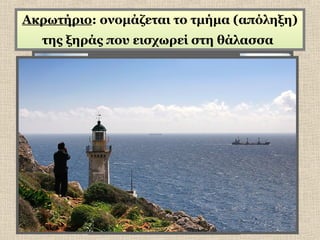 Ακρωτήριο: ονομάζεται το τμήμα (απόληξη)
της ξηράς που εισχωρεί στη θάλασσα

 