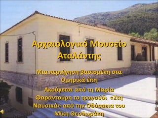 Αρχαιολογικό Μουσείο Αταλάντης Μια περιήγηση βασισμένη στα Ομηρικά έπη Ακούγεται από τη Μαρία Φαραντούρη το τραγούδι  «Στη Ναυσικά» από την Οδύσσεια του Μίκη Θεοδωράκη 