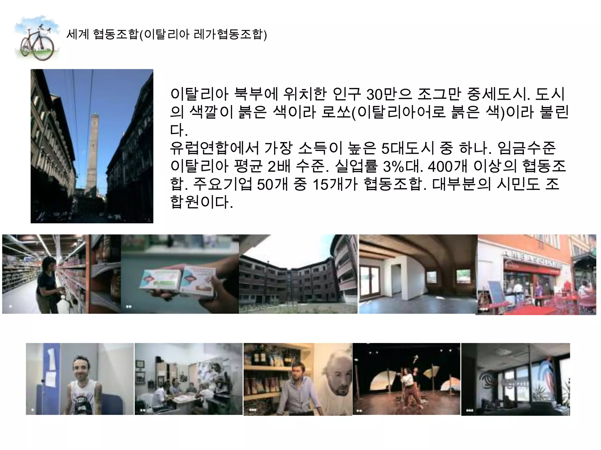 이탈리아 북부에 위치한 인구 30만으 조그만 중세도시. 도시
의 색깔이 붉은 색이라 로쏘(이탈리아어로 붉은 색)이라 불린
다.
유럽연합에서 가장 소득이 높은 5대도시 중 하나. 임금수준
이탈리아 평균 2배 수준. 실업률 3%대. 400개 이상의 협동조
합. 주요기업 50개 중 15개가 협동조합. 대부분의 시민도 조
합원이다.
 