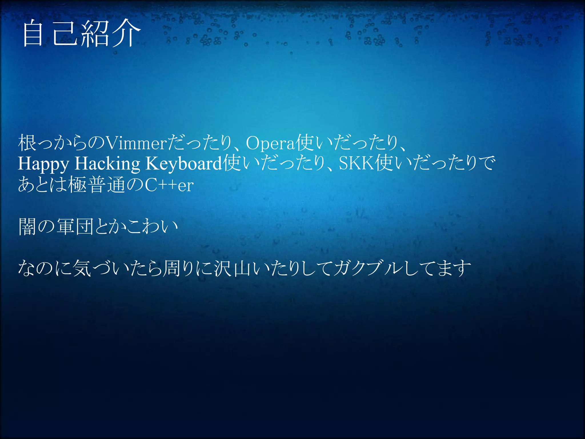 自己紹介


根っからのVimmerだったり、Opera使いだったり、
Happy Hacking Keyboard使いだったり、SKK使いだったりで
あとは極普通のC++er

闇の軍団とかこわい

なのに気づいたら周りに沢山いたりしてガクブルしてます
 