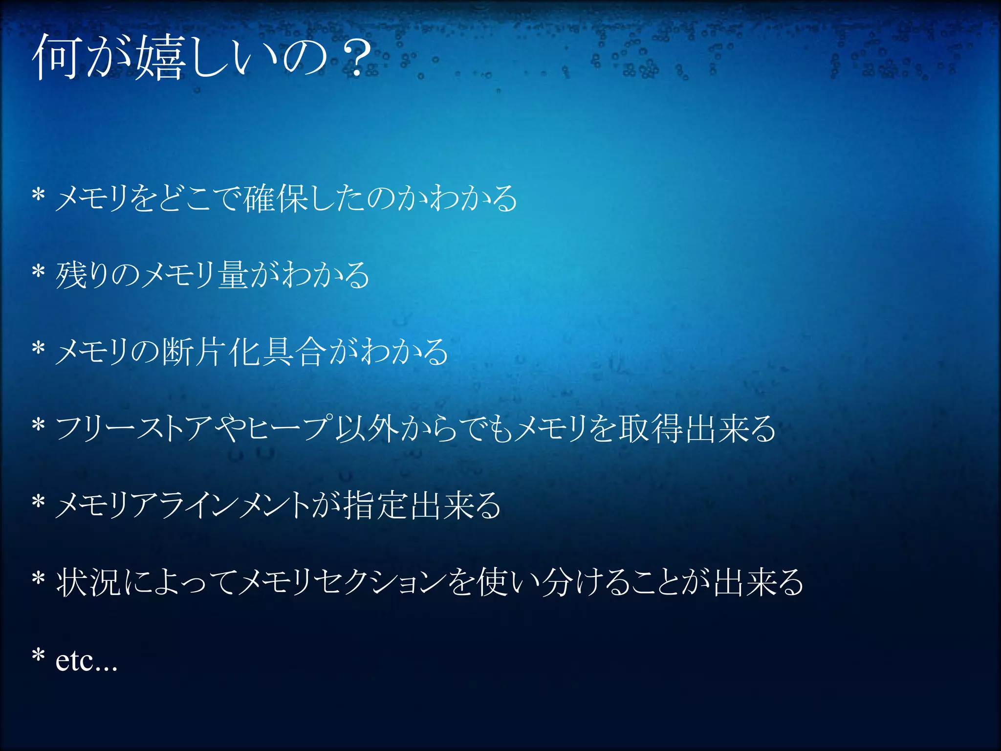 何が嬉しいの？

* メモリをどこで確保したのかわかる

* 残りのメモリ量がわかる

* メモリの断片化具合がわかる

* フリーストアやヒープ以外からでもメモリを取得出来る

* メモリアラインメントが指定出来る

* 状況によってメモリセクションを使い分けることが出来る

* etc...
 