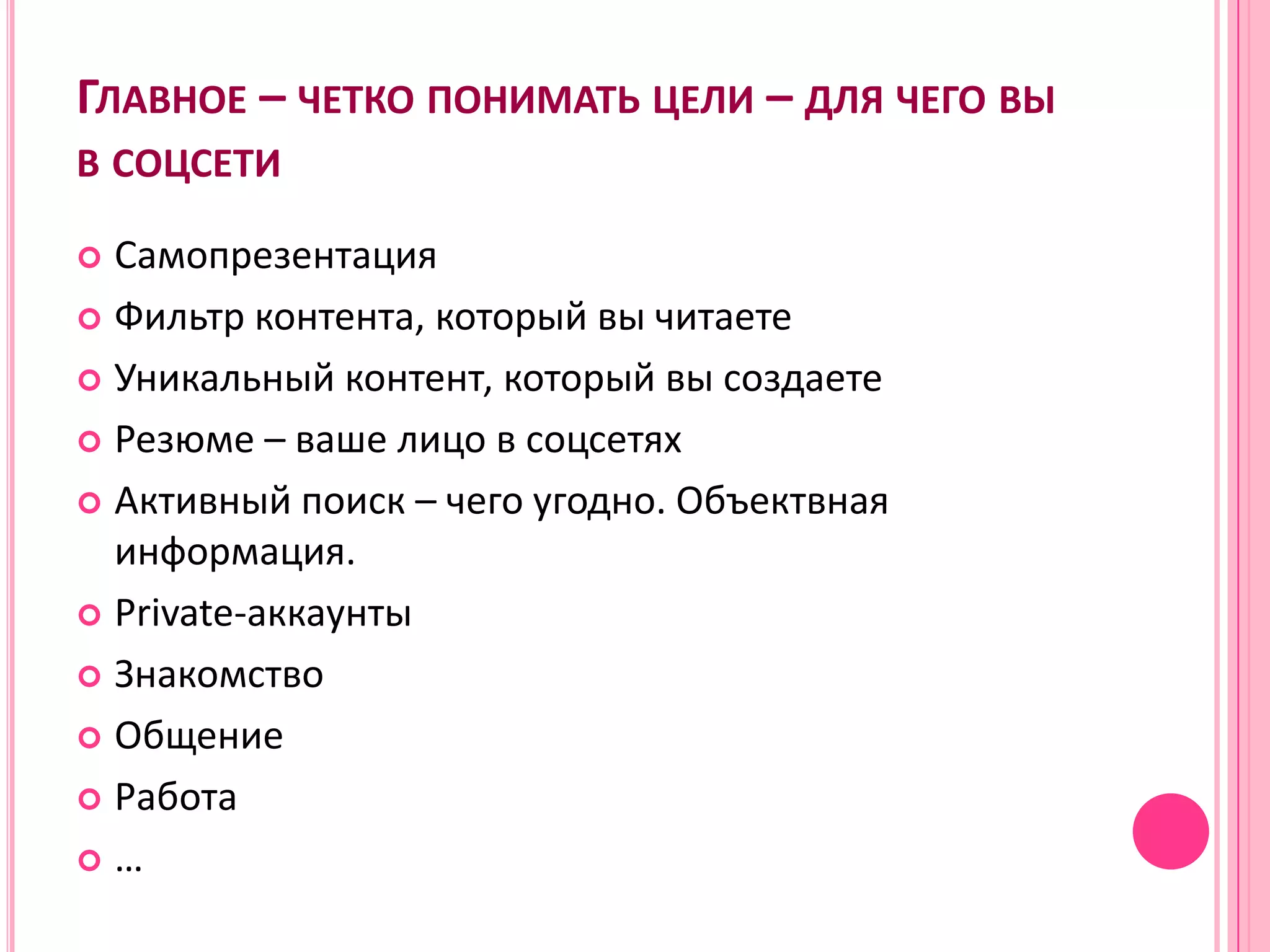 ГЛАВНОЕ – ЧЕТКО ПОНИМАТЬ ЦЕЛИ – ДЛЯ ЧЕГО ВЫ
В СОЦСЕТИ

 Самопрезентация
 Фильтр контента, который вы читаете

 Уникальный контент, который вы создаете

 Резюме – ваше лицо в соцсетях

 Активный поиск – чего угодно. Объектвная
  информация.
 Private-аккаунты

 Знакомство

 Общение

 Работа

…
 