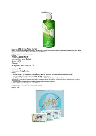 D&C Green Algae Extract



- Green Algae Extract
- Ammonium Laurl Sulfate

- Coconut Oil

- Vitamin E

- Fragrance with Essential Oil


         ml.
          Injoy Nurse)
                                 Injoy Nurse
                             Injoy Nurse
 