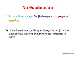 Να θυμάσαι ότι: Β.  Στον πλάγιο λόγο  δε βάζουμε  εισαγωγικά  ή  παύλες . Πχ .  Η μητέρα ρώτησε την Ελένη αν έγραψε τις ασκήσεις των μαθηματικών κι εκείνη απάντησε ότι έχει τελειώσει τις μισές. Γιάννης Φερεντίνος 