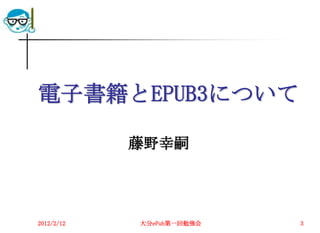 電子書籍とEPUB3について

            藤野幸嗣




2012/2/12   大分ePub第一回勉強会   3
 