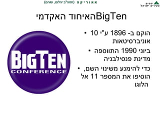 האיחוד האקדמי  BigTen <ul><li>הוקם ב - 1896  ע &quot; י  10  אוניברסיטאות </li></ul><ul><li>ביוני  1990  התווספה מדינת פנס...