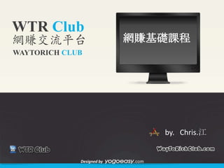 WTR Club
網賺交流平台                     網賺基礎課程
WAYTORICH CLUB




                              by. Chris.江


             Designed by
 