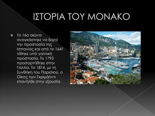    Σο 16ο αιώνα
    αναγκάστηκε να δεχτεί
    την προστασία της
    Ισπανίας και από το 1641
    τέθηκε υπό γαλλική
    προστασία. Σο 1793
    προσαρτήθηκε στην
    Γαλλία. Σο 1814, με τη
    ΢υνθήκη του Παρισιού, ο
    Οίκος των Γκριμάλντι
    επανήλθε στην εξουσία.
 