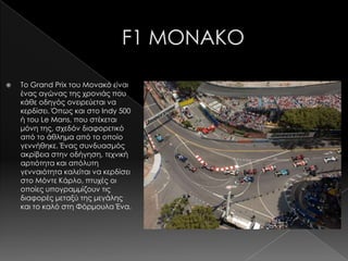    Σο Grand Prix του Μονακό είναι
    ένας αγώνας της χρονιάς που
    κάθε οδηγός ονειρεύεται να
    κερδίσει. Όπως και στο Indy 500
    ή του Le Mans, που στέκεται
    μόνη της, σχεδόν διαφορετικό
    από το άθλημα από το οποίο
    γεννήθηκε. Ένας συνδυασμός
    ακρίβεια στην οδήγηση, τεχνική
    αρτιότητα και απόλυτη
    γενναιότητα καλείται να κερδίσει
    στο Μόντε Κάρλο, πτυχές οι
    οποίες υπογραμμίζουν τις
    διαφορές μεταξύ της μεγάλης
    και το καλό στη Φόρμουλα Ένα.
 