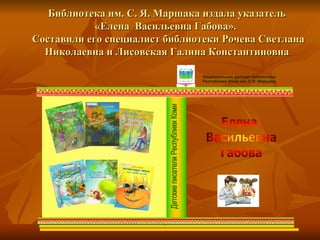 Библиотека им. С. Я. Маршака издала указатель «Елена  Васильевна Габова».   Составили его специалист библиотеки Рочева Светлана Николаевна и Лисовская Галина Константиновна 