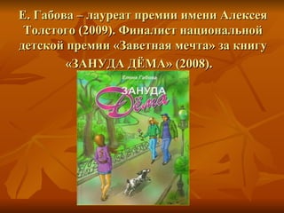 Е. Габова – лауреат премии имени Алексея Толстого (2009). Финалист национальной детской премии «Заветная мечта» за книгу «ЗАНУДА ДЁМА» (2008).   