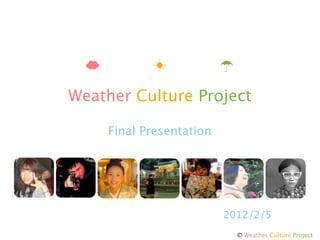 Weather Culture Project

    Final Presentation




                         2012/2/5
                           © Weather Culture Project
 