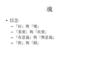 魂
• 信念
 – 「好」與「壞」
 – 「重要」與「次要」
 – 「有意義」與「無意義」
 – 「對」與「錯」
 