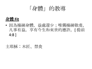 「身體」的教導
身體 Fit
• 因為操練身體，益處還少；唯獨操練敬虔，
  凡事有益，享有今生和來世的應許。[ 提前
  4:8 ]

主耶穌︰木匠、禁食
 